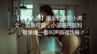 【龟先入洞】重金约兼职小美女，苗条可爱，小逼逼还挺粉，被爆操一番叫声销魂蚀骨