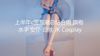 上半年c圈高潮总结合辑 旗袍 水手 女仆 白丝 JK Cosplay