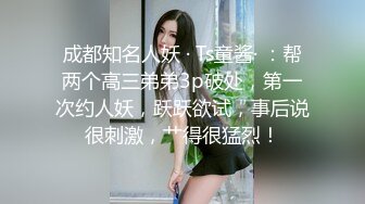 成都知名人妖 · Ts童酱· ：帮两个高三弟弟3p破处，第一次约人妖，跃跃欲试，事后说很刺激，艹得很猛烈！