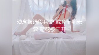 残念被退役兵哥 戴套干到无套 菊花被干开