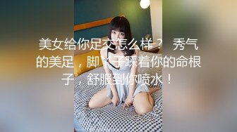 美女给你足交怎么样？  秀气的美足，脚丫子踩着你的命根子，舒服到你喷水！