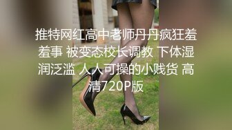 推特网红高中老师丹丹疯狂羞羞事 被变态校长调教 下体湿润泛滥 人人可操的小贱货 高清720P版