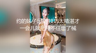 约的妹子足交 技巧太精湛才一会儿就把持不住缴了械