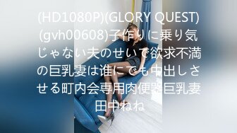 (HD1080P)(GLORY QUEST)(gvh00608)子作りに乗り気じゃない夫のせいで欲求不満の巨乳妻は谁にでも中出しさせる町内会専用肉便器巨乳妻 田中ねね