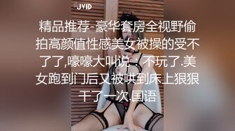 精品推荐-豪华套房全视野偷拍高颜值性感美女被操的受不了了,嚎嚎大叫说：不玩了.美女跑到门后又被哄到床上狠狠干了一次.国语