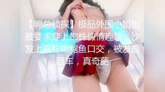 【鸭总侦探】极品外围小姐姐被要求穿上蜘蛛侠情趣装，沙发上抠粉嫩鲍鱼口交，被发现翻车，真奇葩