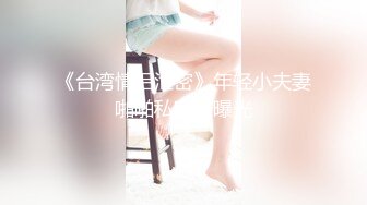 《台湾情侣泄密》年轻小夫妻啪啪私密被曝光