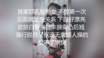 良家巨乳轻熟女 不想第一次见面就发生关系 下面好漂亮 皮肤白皙身材丰腴前凸后翘 强行脱裤子抠逼无套插人操的受不了求饶