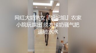 网红大奶熟女『妃妃姐』农家小院玩露出 脱衣揉奶骚气肥逼喷水水