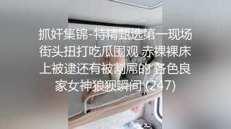 抓奸集锦-特精甄选第一现场街头扭打吃瓜围观 赤裸裸床上被逮还有被割屌的 各色良家女神狼狈瞬间 (247)