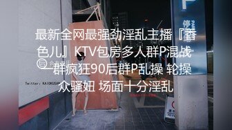 最新全网最强劲淫乱主播『香色儿』KTV包房多人群P混战 一群疯狂90后群P乱操 轮操众骚妞 场面十分淫乱