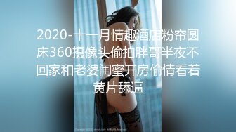 2020-十一月情趣酒店粉帘圆床360摄像头偷拍胖哥半夜不回家和老婆闺蜜开房偷情看着黄片舔逼