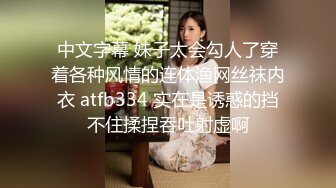 中文字幕 妹子太会勾人了穿着各种风情的连体渔网丝袜内衣 atfb334 实在是诱惑的挡不住揉捏吞吐射虚啊