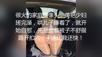 很火的家庭摄像头，美艳少妇搓完澡，哄儿子睡着了，就开始自慰，先是盖着被子不舒服踢开扣穴，手速比我还快！