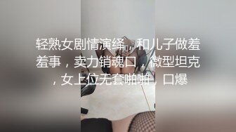 轻熟女剧情演绎，和儿子做羞羞事，卖力销魂口，微型坦克，女上位无套啪啪，口爆