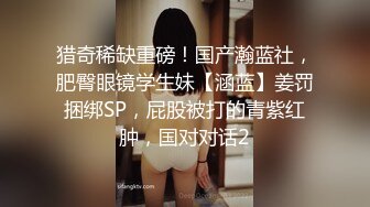 猎奇稀缺重磅！国产瀚蓝社，肥臀眼镜学生妹【涵蓝】姜罚捆绑SP，屁股被打的青紫红肿，国对对话2