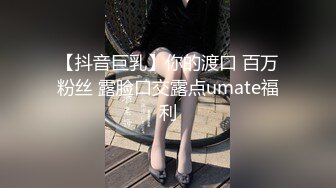 【抖音巨乳】你的渡口 百万粉丝 露脸口交露点umate福利