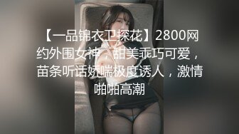 【一品锦衣卫探花】2800网约外围女神，甜美乖巧可爱，苗条听话娇喘极度诱人，激情啪啪高潮