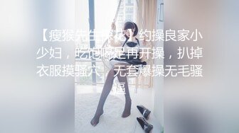 【瘦猴先生探花】约操良家小少妇，吃饱喝足再开操，扒掉衣服摸骚穴，无套爆操无毛骚逼