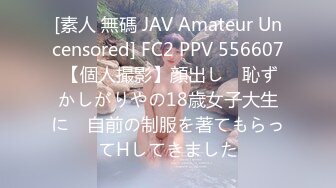 [素人 無碼 JAV Amateur Uncensored] FC2 PPV 556607 【個人撮影】顔出し　恥ずかしがりやの18歳女子大生に　自前の制服を著てもらってHしてきました