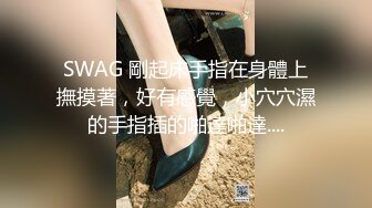 SWAG 剛起床手指在身體上撫摸著，好有感覺，小穴穴濕的手指插的啪達啪達....