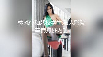 林晓筱和艺校学生,私人影院基情打桩内射