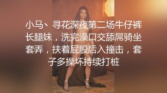 小马丶寻花深夜第二场牛仔裤长腿妹，洗完澡口交舔屌骑坐套弄，扶着屁股后入撞击，套子多操坏持续打桩