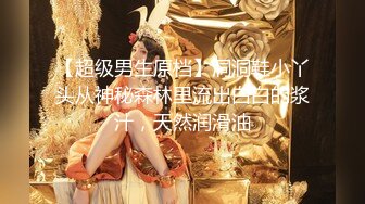 【超级男生原档】洞洞鞋小丫头从神秘森林里流出白白的浆汁，天然润滑油