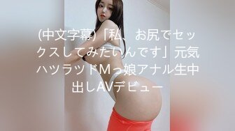 (中文字幕)「私、お尻でセックスしてみたいんです」元気ハツラツドMっ娘アナル生中出しAVデビュー