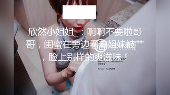 欣然小姐姐_：啊啊不要啦哥哥，闺蜜在旁边看着姐妹被艹，脸上别样的爽滋味！