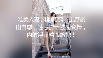 唯美人妻 风韵阿姨，走廊露出自慰，性感护士被无套操，内射淫荡精液给她！