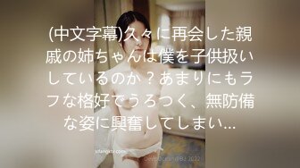 (中文字幕)久々に再会した親戚の姉ちゃんは僕を子供扱いしているのか？あまりにもラフな格好でうろつく、無防備な姿に興奮してしまい…