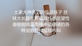 土豪大神搞到的极品妹子 丝袜大长腿包臀裙真性感欲望性奋啪啪挑逗肉棒冲动硬硬的各种姿势狂操猛插吟叫