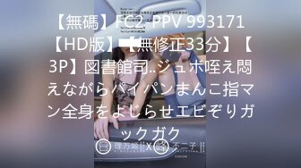 【無碼】FC2-PPV 993171 【HD版】【無修正33分】【3P】図書館司..ジュボ咥え悶えながらパイパンまんこ指マン全身をよじらせエビぞりガックガク