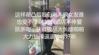 这样前凸后翘白嫩丰腴女友谁也受不了啊 约到酒店不停爱抚亲吻，扶着极品大长腿啪啪大力抽操逼逼呻吟好听