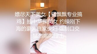 嫖尽天下美女【骚飘飘专业搞鸡】抽中华操美女 约操刚下海的豪乳良家少妇 强制口交 猛烈啪啪撞击