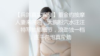 【兵鸽真实探良】重金约按摩人妻来啪啪，大胸粉穴水汪汪，特写抽插细节，浪劲独一档，连干两炮真带劲