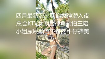 四月最新流出厕拍大神潜入夜总会KTV女厕后视角偷拍三陪小姐尿尿颜值不错的牛仔裤美女