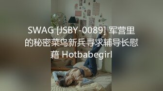 SWAG [JSBY-0089] 军营里的秘密菜鸟新兵寻求辅导长慰藉 Hotbabegirl