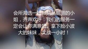 会所海选一排排精品靓丽的小姐，齐声欢呼：我们的服务一定会让你满意的。拿下脸小波大的妹妹，大战一小时！