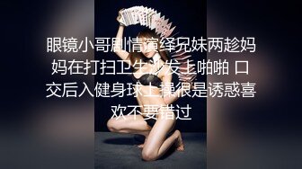 眼镜小哥剧情演绎兄妹两趁妈妈在打扫卫生沙发上啪啪 口交后入健身球上操很是诱惑喜欢不要错过