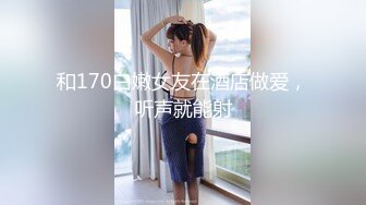 和170白嫩女友在酒店做爱，听声就能射