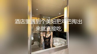 酒店里遇到个美妞把鸡巴掏出来就直接吃