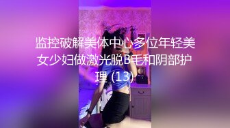 监控破解美体中心多位年轻美女少妇做激光脱B毛和阴部护理 (13)