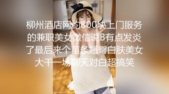 柳州酒店网约800块上门服务的兼职美女微信说B有点发炎了最后来个苗条翘臀白肤美女大干一场聊天对白超搞笑