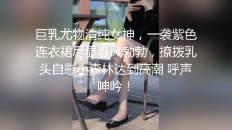 巨乳尤物清纯女神，一袭紫色连衣裙尽显春风勃勃，撩拨乳头自慰小森林达到高潮 呼声呻吟！