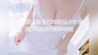 小哥酒店重金约炮极品大长腿美少妇玩69各种啪啪