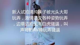 新人试拍清纯妹子被光头大哥玩弄，激情口交各种姿势玩弄，边草边拍无毛白虎骚逼，叫声可射AV棒玩弄骚逼