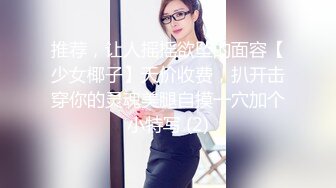 推荐，让人摇摇欲坠的面容【少女椰子】天价收费，扒开击穿你的灵魂美腿自摸一穴加个小特写 (2)