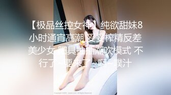 【极品丝控女神】纯欲甜妹8小时通宵高潮 妥妥榨精反差美少女 阳具抽插潮吹模式 不行了~要来了~啊~噗汁